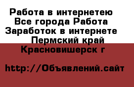 Работа в интернетею - Все города Работа » Заработок в интернете   . Пермский край,Красновишерск г.